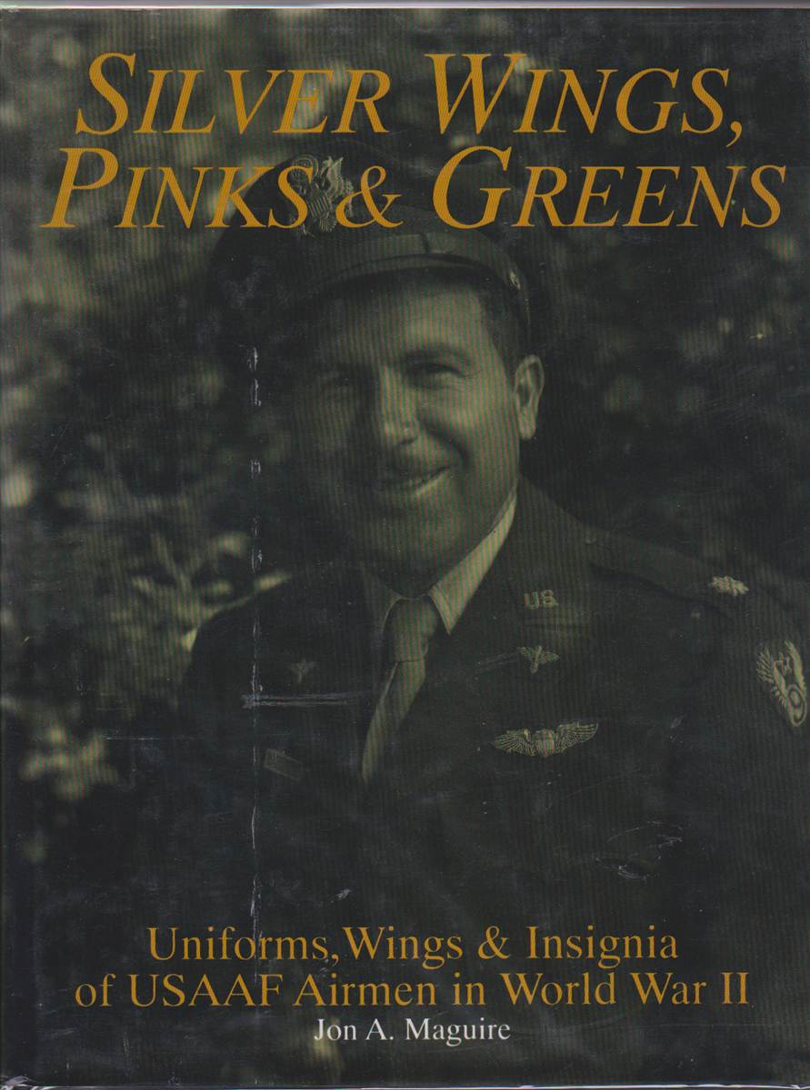 Silver Wings, Pinks and 2024 Greens : Uniforms, Wings and Insignia of Usaaf Airmen in Ww Ii by Jon A. Maguire